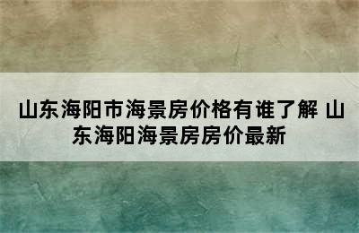 山东海阳市海景房价格有谁了解 山东海阳海景房房价最新